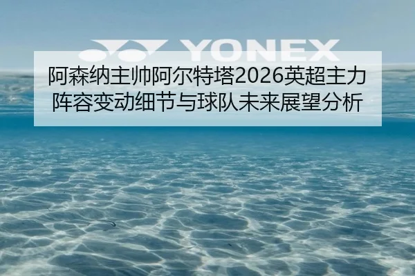 a-sen-na-zhu-shuai-a-er-te-ta-ying-chao-zhu-li-zhen-rong-bian-dong-xi-jie-yu-qiu-dui-wei-lai-zhan-wang-fen-xi-2-602.jpg